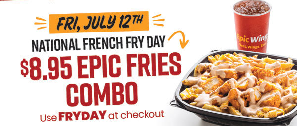 Fri, July 12th - National French Fry Day: $8.95 Epic Fries Combo. Use FRDAY at checkout