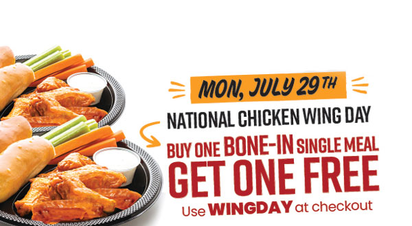 Mon, July 29th - National Chicken Wing Day: Buy One Bone-In Single Meal, Get One Free. Use WINGDAY at checkout